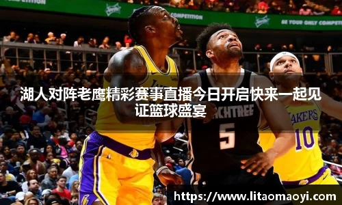 湖人对阵老鹰精彩赛事直播今日开启快来一起见证篮球盛宴