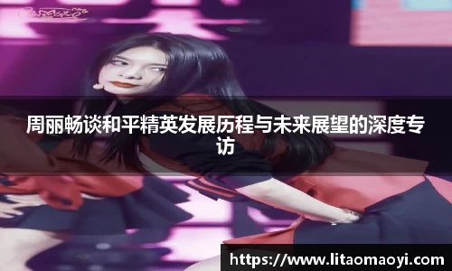 周丽畅谈和平精英发展历程与未来展望的深度专访